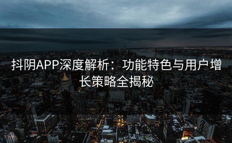 抖阴APP深度解析：功能特色与用户增长策略全揭秘