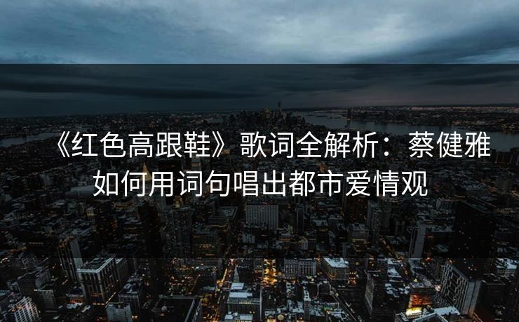 《红色高跟鞋》歌词全解析：蔡健雅如何用词句唱出都市爱情观