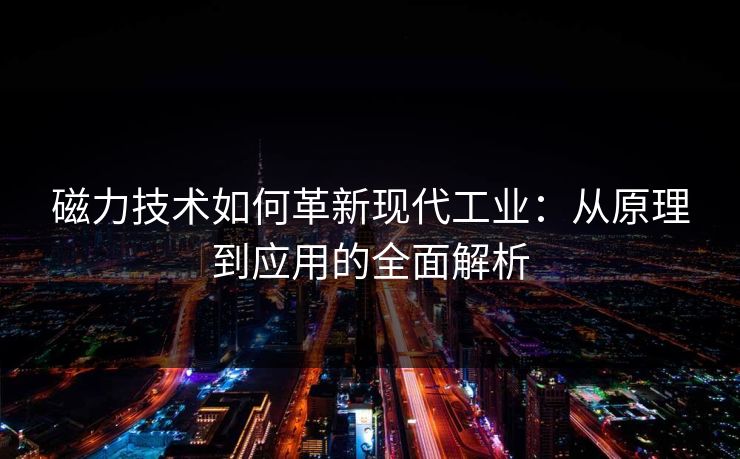 磁力技术如何革新现代工业：从原理到应用的全面解析