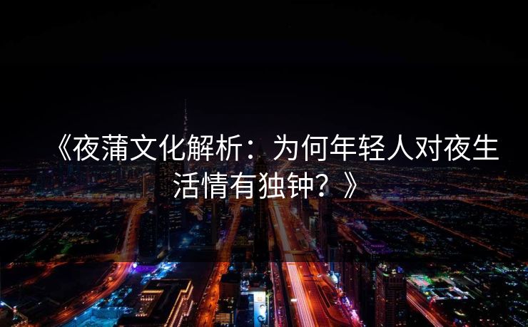 《夜蒲文化解析:为何年轻人对夜生活情有独钟?》 《夜蒲文化解析:为何年轻人对夜生活情有独钟?》