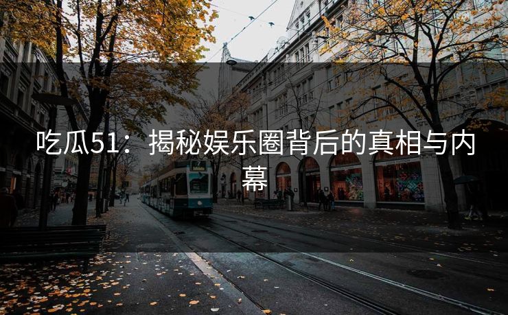 吃瓜51:揭秘娱乐圈背后的真相与内幕 吃瓜51:揭秘娱乐圈背后的真相与内幕