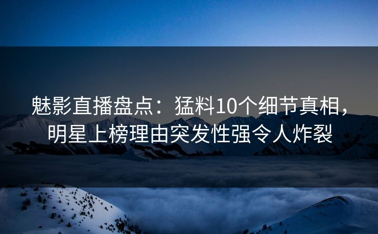 魅影直播盘点：猛料10个细节真相，明星上榜理由突发性强令人炸裂
