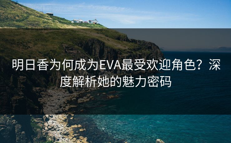 明日香为何成为EVA最受欢迎角色？深度解析她的魅力密码