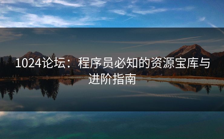 1024论坛：程序员必知的资源宝库与进阶指南