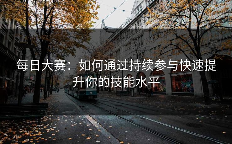 每日大赛：如何通过持续参与快速提升你的技能水平