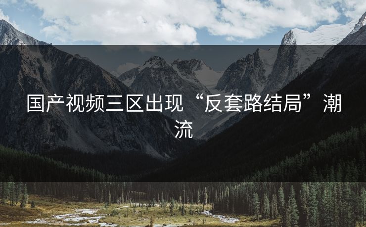 国产视频三区出现“反套路结局”潮流