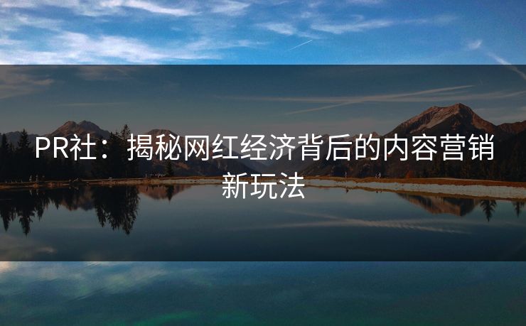 PR社：揭秘网红经济背后的内容营销新玩法