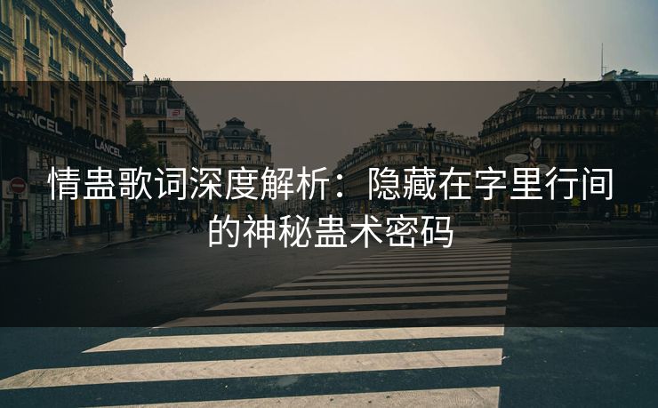 情蛊歌词深度解析：隐藏在字里行间的神秘蛊术密码