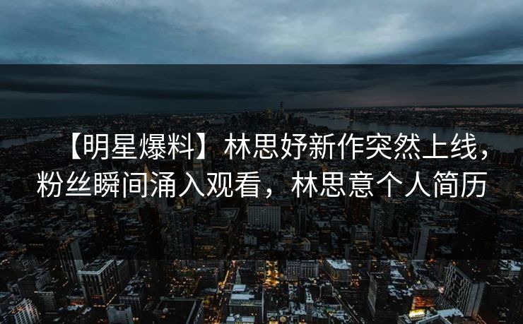 【明星爆料】林思妤新作突然上线，粉丝瞬间涌入观看，林思意个人简历