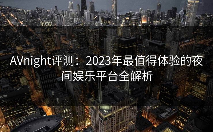 AVnight评测：2023年最值得体验的夜间娱乐平台全解析