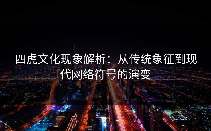 四虎文化现象解析:从传统象征到现代网络符号的演变 四虎文化现象解析:从传统象征到现代网络符号的演变
