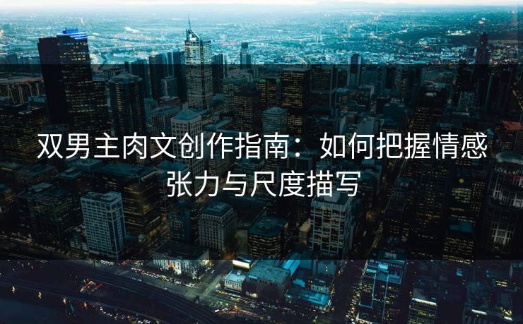 双男主肉文创作指南：如何把握情感张力与尺度描写