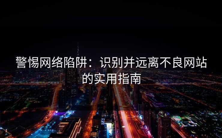 警惕网络陷阱：识别并远离不良网站的实用指南