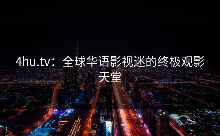 4hu.tv：全球华语影视迷的终极观影天堂