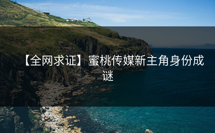 【全网求证】蜜桃传媒新主角身份成谜 【全网求证】蜜桃传媒新主角身份成谜