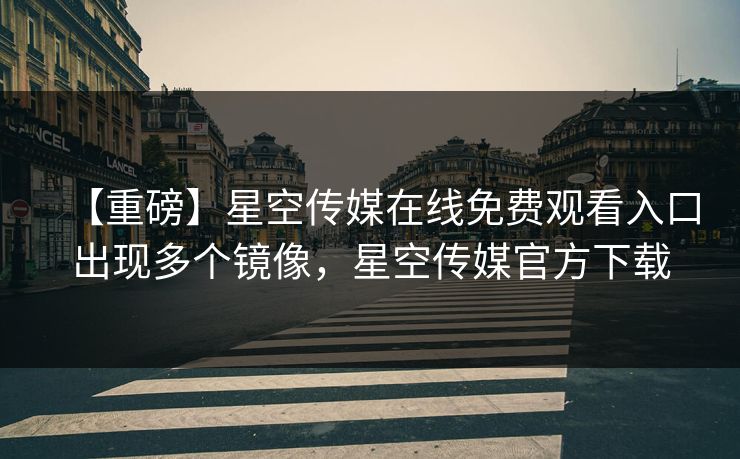 【重磅】星空传媒在线免费观看入口出现多个镜像,星空传媒官方下载 【重磅】星空传媒在线免费观看入口出现多个镜像,星空传媒官方下载