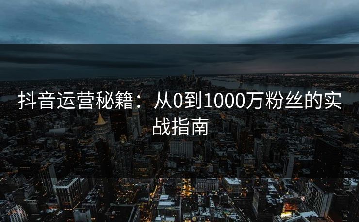 抖音运营秘籍:从0到1000万粉丝的实战指南 抖音运营秘籍:从0到1000万粉丝的实战指南