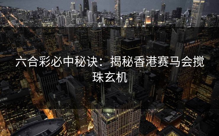 六合彩必中秘诀:揭秘香港赛马会搅珠玄机 六合彩必中秘诀:揭秘香港赛马会搅珠玄机