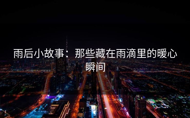 雨后小故事:那些藏在雨滴里的暖心瞬间 雨后小故事:那些藏在雨滴里的暖心瞬间