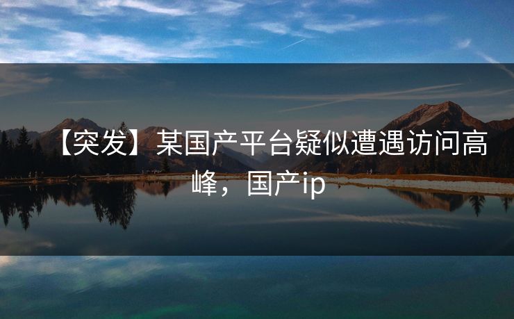 【突发】某国产平台疑似遭遇访问高峰，国产ip