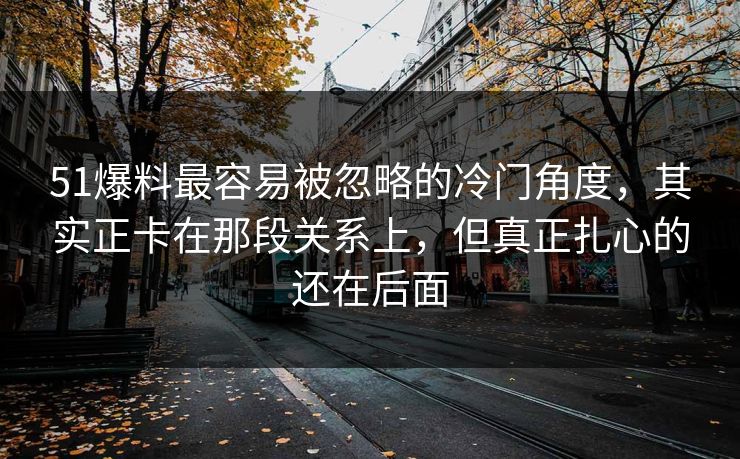 51爆料最容易被忽略的冷门角度，其实正卡在那段关系上，但真正扎心的还在后面