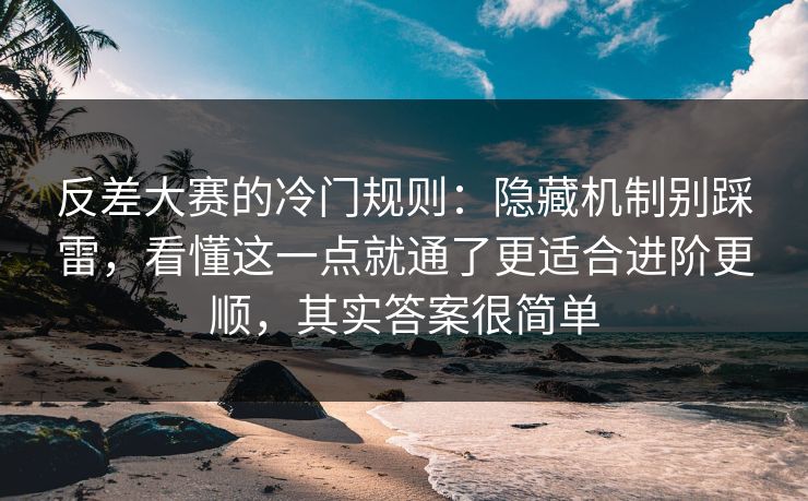 反差大赛的冷门规则：隐藏机制别踩雷，看懂这一点就通了更适合进阶更顺，其实答案很简单