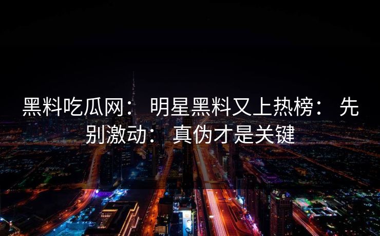 黑料吃瓜网： 明星黑料又上热榜： 先别激动： 真伪才是关键