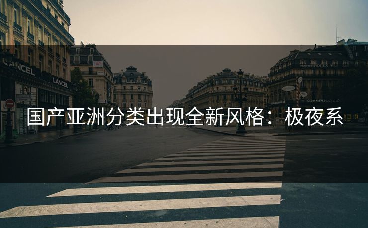 国产亚洲分类出现全新风格：极夜系