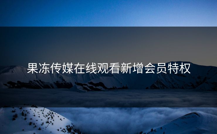 果冻传媒在线观看新增会员特权