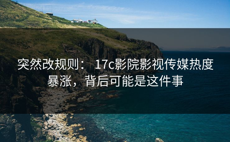 突然改规则： 17c影院影视传媒热度暴涨，背后可能是这件事