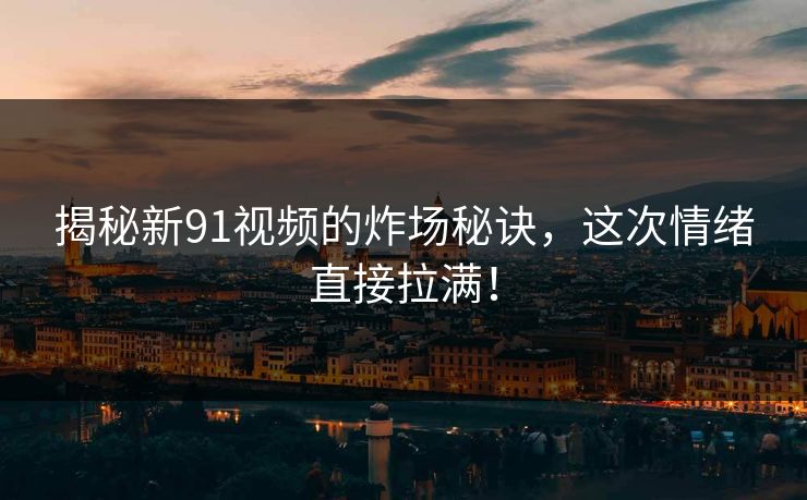 揭秘新91视频的炸场秘诀，这次情绪直接拉满！